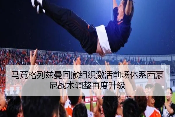 马竞格列兹曼回撤组织激活前场体系西蒙尼战术调整再度升级