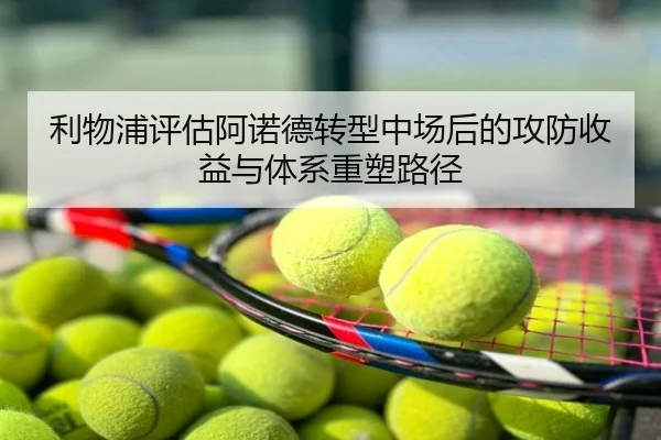 利物浦评估阿诺德转型中场后的攻防收益与体系重塑路径