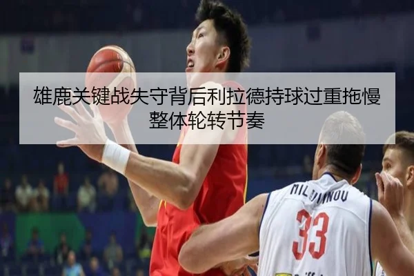 雄鹿关键战失守背后利拉德持球过重拖慢整体轮转节奏