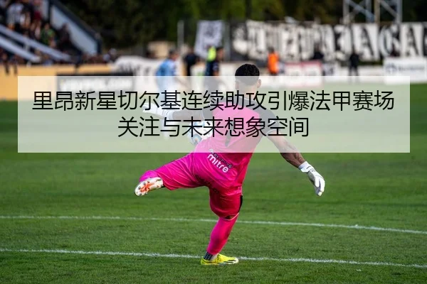 里昂新星切尔基连续助攻引爆法甲赛场关注与未来想象空间