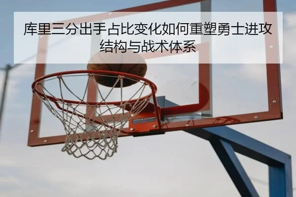 库里三分出手占比变化如何重塑勇士进攻结构与战术体系