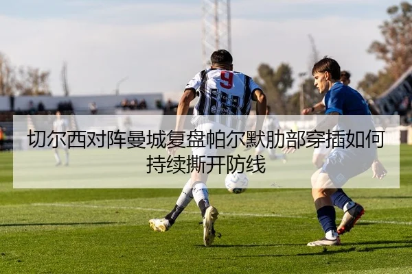 切尔西对阵曼城复盘帕尔默肋部穿插如何持续撕开防线