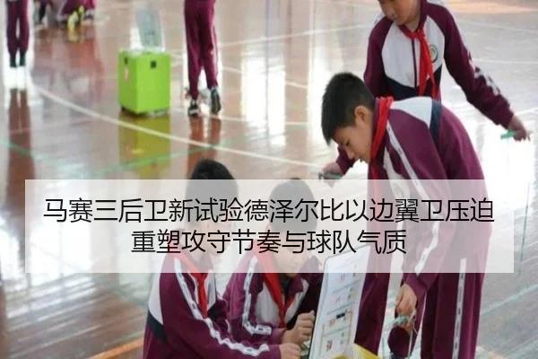 马赛三后卫新试验德泽尔比以边翼卫压迫重塑攻守节奏与球队气质